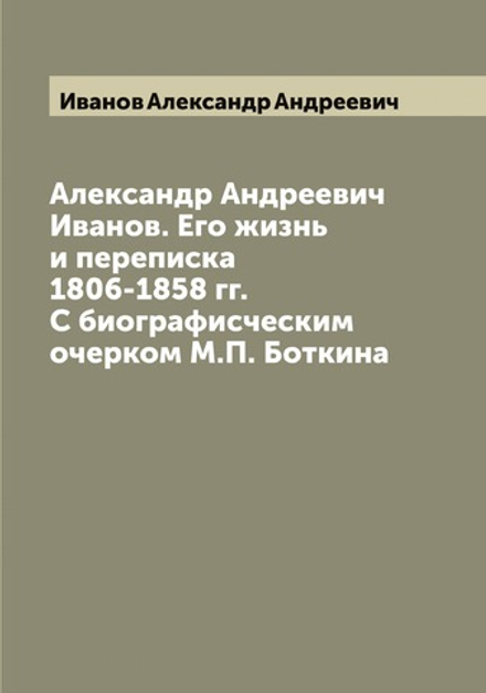 Александр Андреевич Иванов. Его жизнь и переписка 1806-1858 гг. С биографисческим очерком М.П. Боткина | Иванов Александр Андреевич