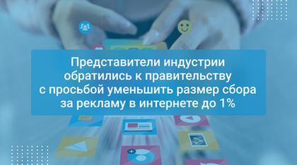 Представители индустрии обратились к правительству с просьбой уменьшить размер сбора за рекламу в интернете до 1%