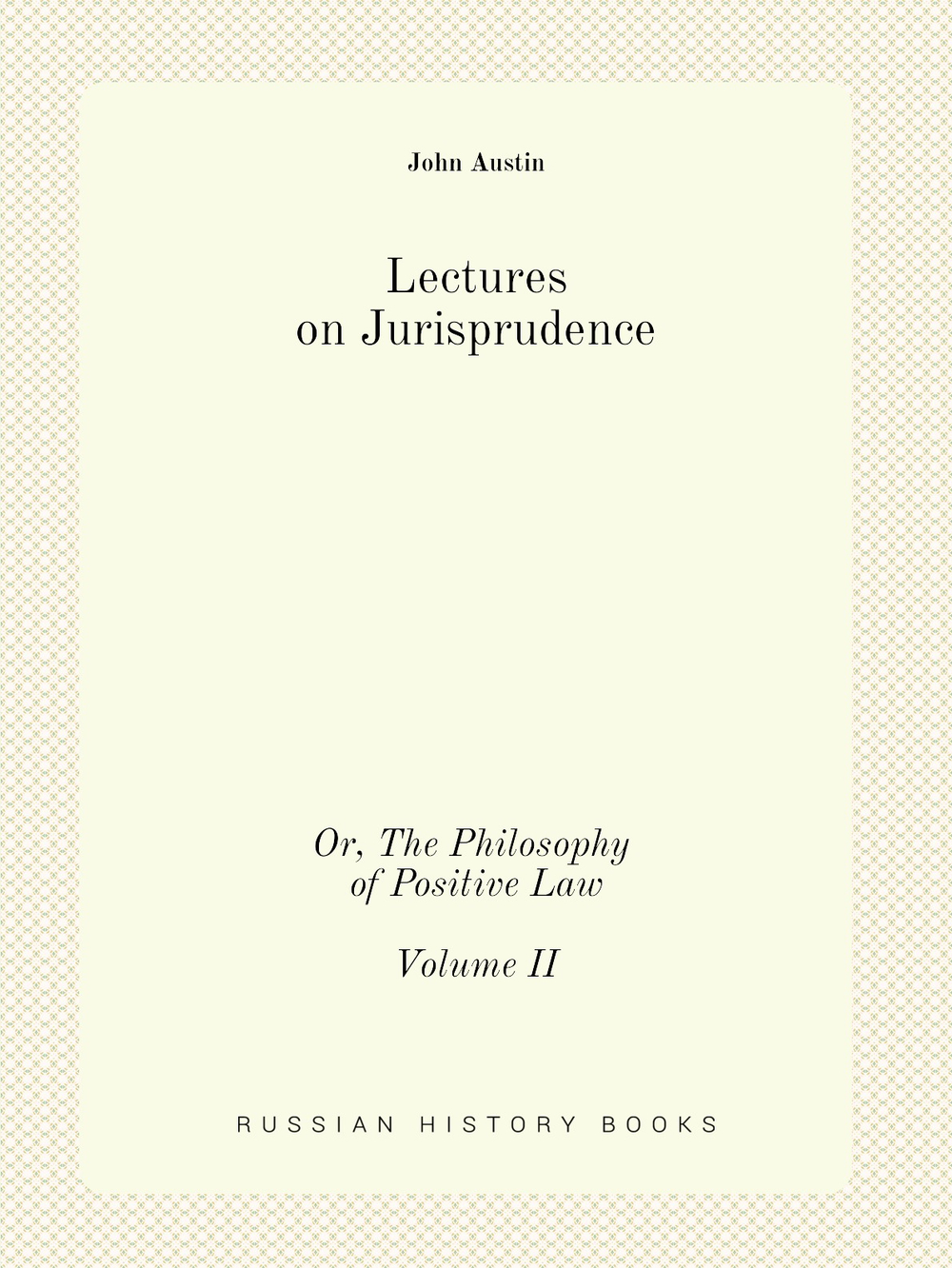 Lectures on Jurisprudence: Or, The Philosophy of Positive Law, Volume 2 (Third Edition) | John Austin; Sarah Austin; Robert Campbell
