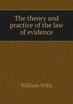 The theory and practice of the law of evidence | William Wills