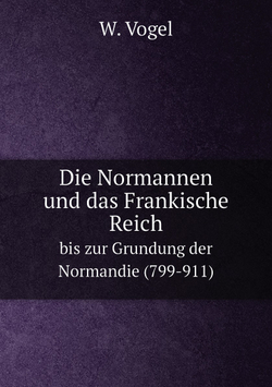 Die Normannen und das Frankische Reich. bis zur Grundung der Normandie (799-911) | W. Vogel