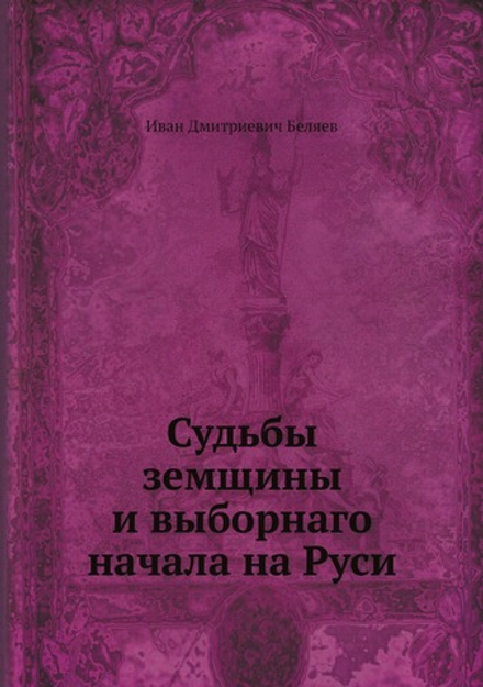 Судьбы земщины и выборнаго начала на Руси | И.Д. Беляев