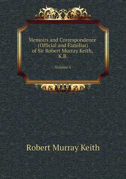Memoirs and Correspondence (Official and Familiar) of Sir Robert Murray Keith, K.B.. Volume 1 | Robert Murray Keith