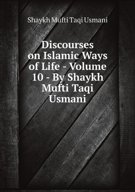 Discourses on Islamic Ways of Life - Volume 10 - By Shaykh Mufti Taqi Usmani | Shaykh Mufti Taqi Usmani