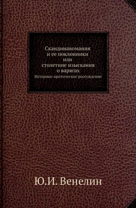 Скандинавомания и ее поклонники или столетние изыскания о варягах. Историко-критическое рассуждение | Ю.И. Венелин