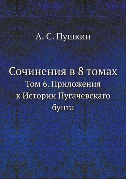 Сочинения в 8 томах. Том 6. Приложения к Истории Пугачевскаго бунта | А. С. Пушкин