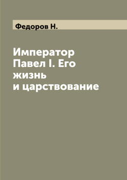 Император Павел I. Его жизнь и царствование | Федоров Н.