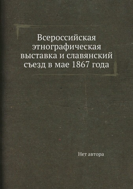 Всероссийская этнографическая выставка и славянский съезд в мае 1867 года | Нет автора