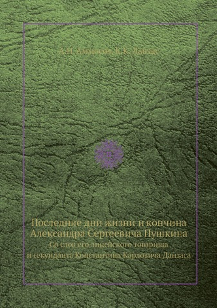 Последние дни жизни и кончина Александра Сергеевича Пушкина. Со слов его лицейского товарища и секунданта Константина Карловича Данзаса | А.Н. Аммосов; К.К. Данзас
