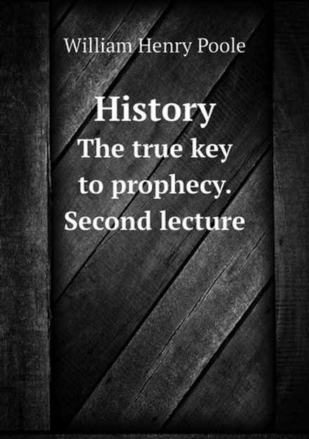 History. The true key to prophecy. Second lecture | William Henry Poole