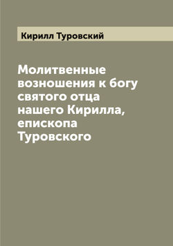 Молитвенные возношения к богу святого отца нашего Кирилла, епископа Туровского | Кирилл Туровский