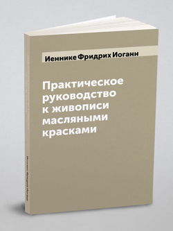 Практическое руководство к живописи масляными красками | Иеннике Фридрих Иоганн
