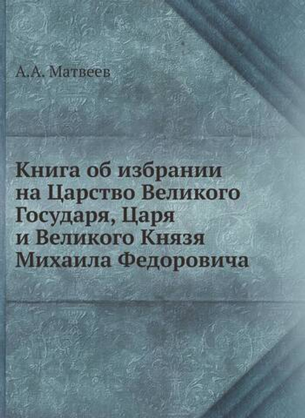 Книга об избрании на Царство Великого Государя, Царя и Великого Князя Михаила Федоровича | А.А. Матвеев