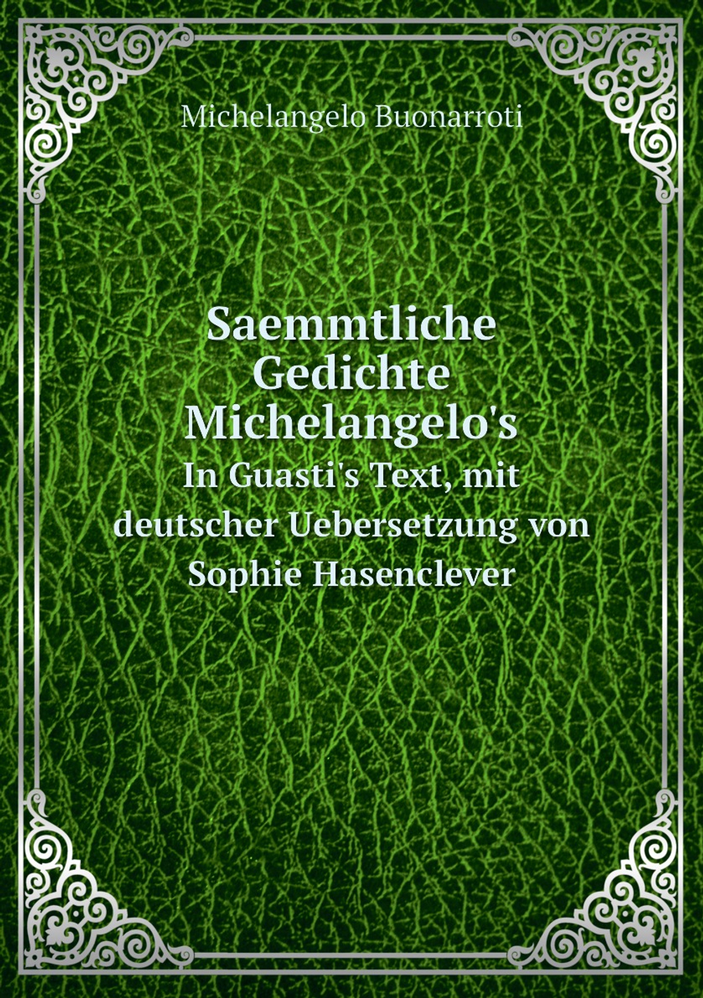 Saemmtliche Gedichte Michelangelo's. In Guasti's Text, mit deutscher Uebersetzung von Sophie Hasenclever | Michelangelo Buonarroti