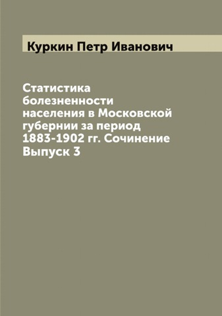 Статистика болезненности населения в Московской губернии за период 1883-1902 гг. Сочинение. Выпуск 3 | Куркин Петр Иванович
