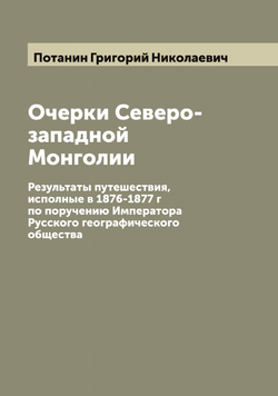 Очерки Северо-западной Монголии. Результаты путешествия, исполные в 1876-1877 г по поручению Императора Русского географического общества | Потанин Григорий Николаевич