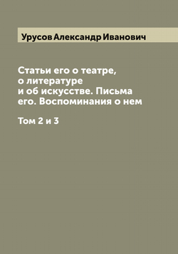Князь Александр Иванович Урусов. Статьи его о театре, о литературе и об искусстве. Письма его. Воспоминания о нем. Том 2 и 3 | Урусов Александр Иванович