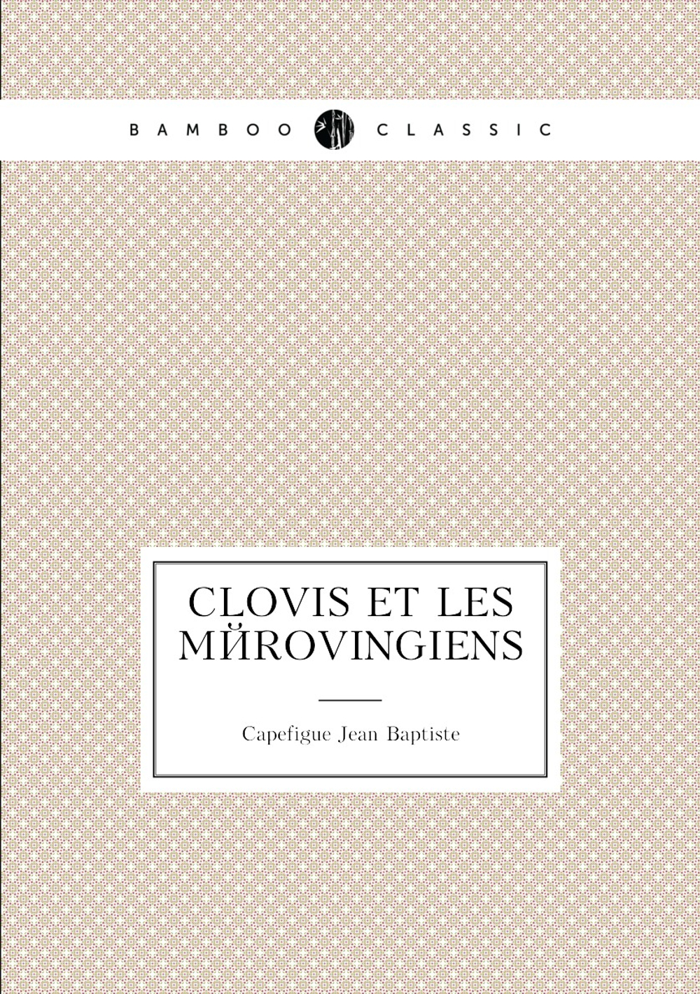 Clovis Et Les Mérovingiens | Capefigue Jean Baptiste