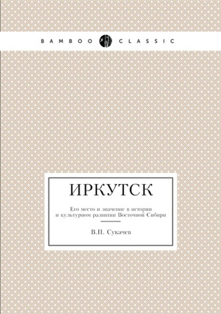 Иркутск. Его место и значение в истории и культурном развитии Восточной Сибири | В.П. Сукачев