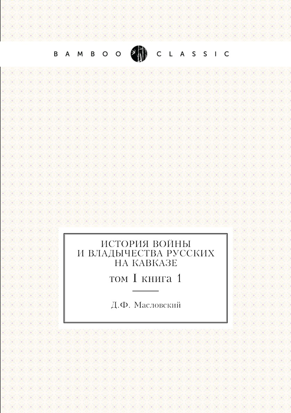 История войны и владычества русских на Кавказе. том I книга 1 | Д.Ф. Масловский