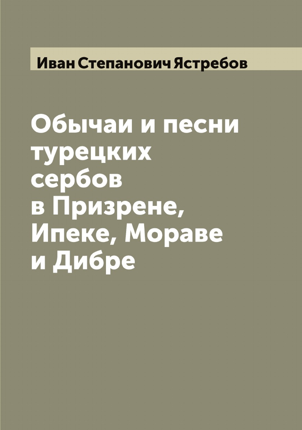 Обычаи и песни турецких сербов в Призрене, Ипеке, Мораве и Дибре | Иван Степанович Ястребов