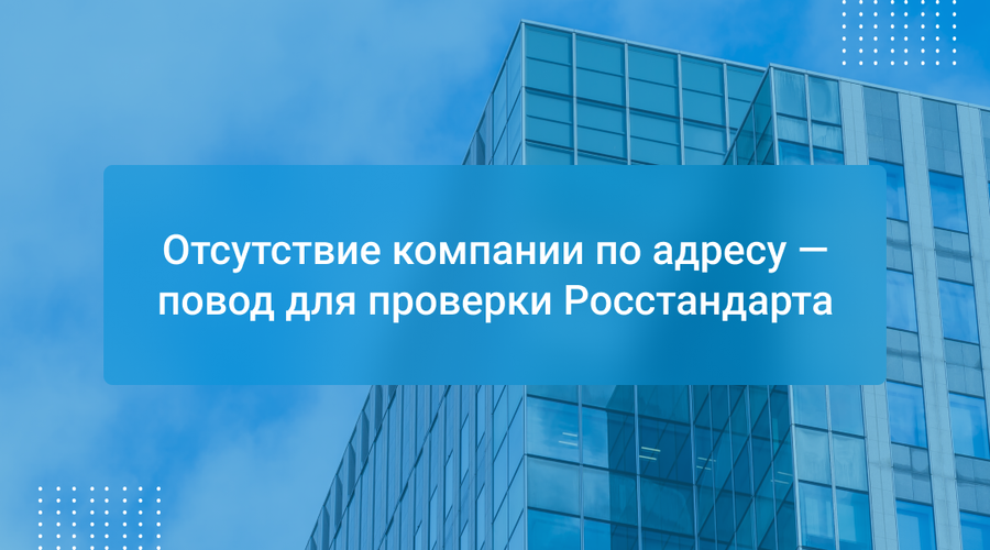 Отсутствие компании по адресу — повод для проверки Росстандарта