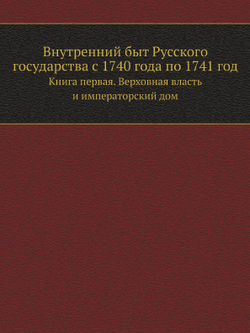 Внутренний быт Русского государства с 1740 года по 1741 год. Книга первая. Верховная власть и императорский дом | Коллектив авторов