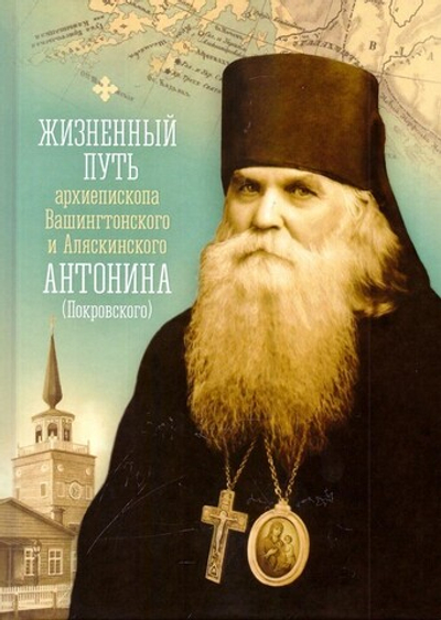 Жизненный путь архиепископа Вашингтонского и Аляскинского Антонина (Покровского). Личные воспоминания, письма, проповеди