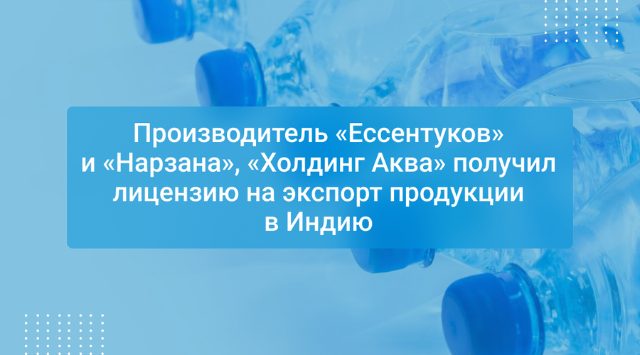 Производитель «Ессентуков» и «Нарзана», «Холдинг Аква» получил лицензию на экспорт продукции в Индию