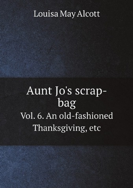 Aunt Jo's scrap-bag. Vol. 6. An old-fashioned Thanksgiving, etc | Alcott Louisa May