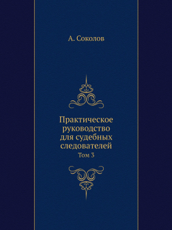 Практическое руководство для судебных следователей. Том 3 | А. Соколов