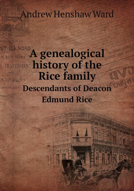 A Genealogical History of the Rice Family. Descendants of Deacon Edmund Rice | Andrew Henshaw Ward