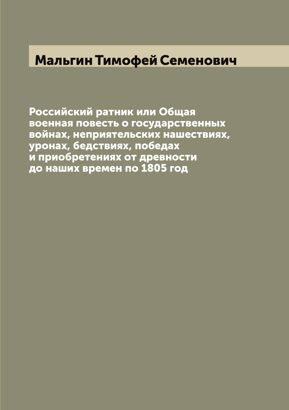 Российский ратник или Общая военная повесть о государственных войнах, неприятельских нашествиях, уронах, бедствиях, победах и приобретениях от древности до наших времен по 1805 год | Мальгин Тимофей Семенович