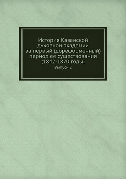 История Казанской духовной академии за первый (дореформенный) период ее существования (1842-1870 годы). Выпуск 2 | Нет автора