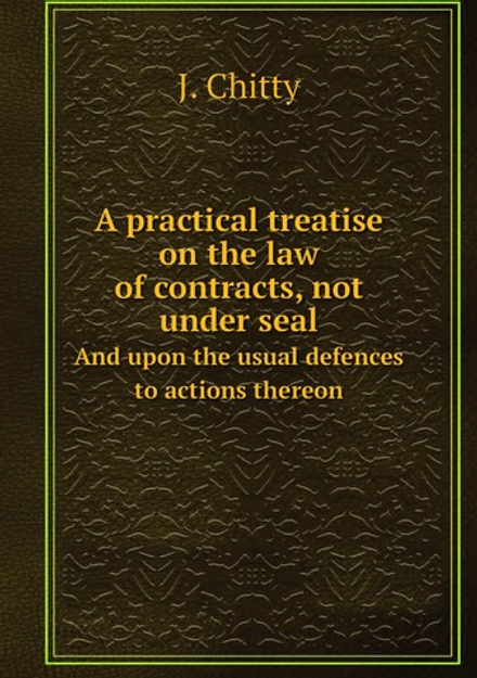 A practical treatise on the law of contracts, not under seal. And upon the usual defences to actions thereon | J. Chitty