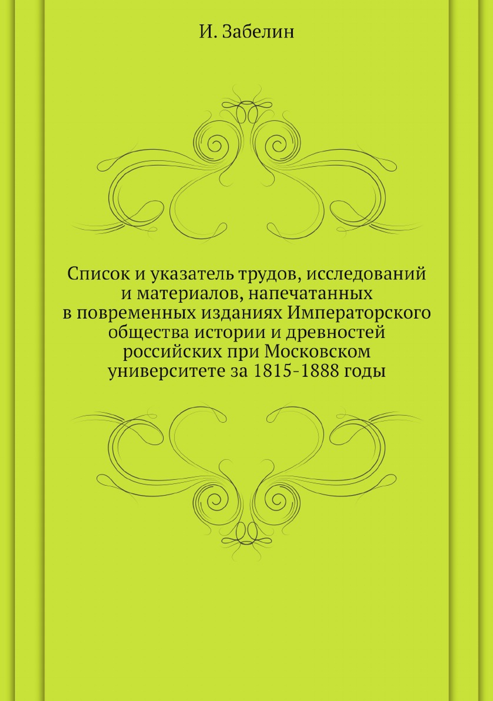 Список и указатель трудов, исследований и материалов, напечатанных в повременных изданиях Императорского общества истории и древностей российских при Московском университете за 1815-1888 годы | И. Забелин