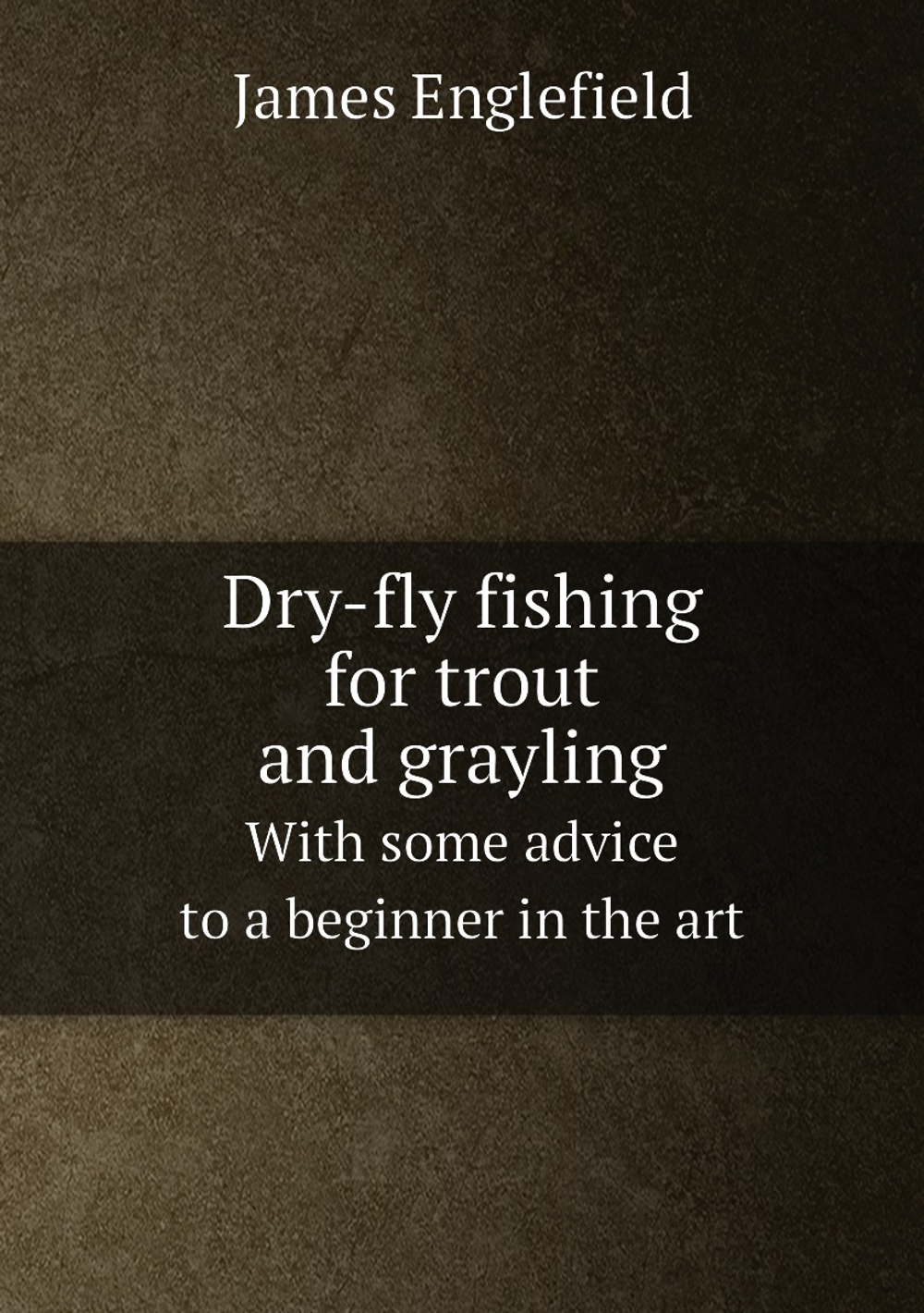 Dry-fly fishing for trout and grayling. With some advice to a beginner in the art | James Englefield