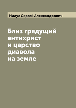 Близ грядущий антихрист и царство дьявола на земле | Нилус Сергей Александрович