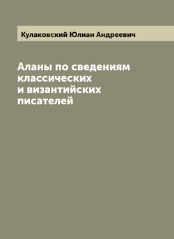 Аланы по сведениям классических и византийских писателей | Кулаковский Юлиан Андреевич
