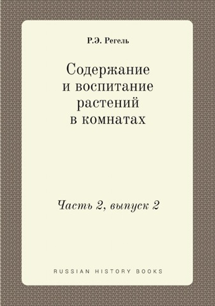 Содержание и воспитание растений в комнатах. Часть 2, выпуск 2 | Р.Э. Регель