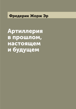Артиллерия в прошлом, настоящем и будущем | Фредерик Жорж Эр