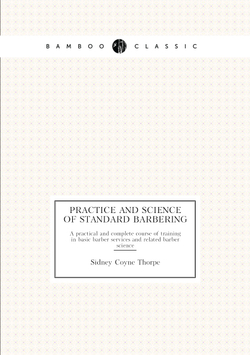 Practice and science of standard barbering. A practical and complete course of training in basic barber services and related barber science | Sidney Coyne Thorpe
