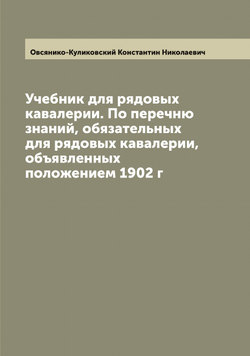 Учебник для рядовых кавалерии. По перечню знаний, обязательных для рядовых кавалерии, объявленных положением 1902 г | Овсянико-Куликовский Константин Николаевич