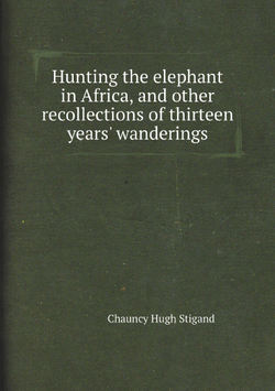 Hunting the elephant in Africa, and other recollections of thirteen years' wanderings | Chauncy Hugh Stigand