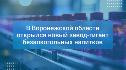 В Воронежской области открылся новый завод-гигант безалкогольных напитков