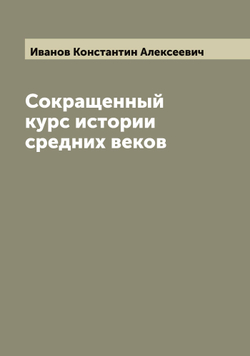 Сокращенный курс истории средних веков | Иванов Константин Алексеевич