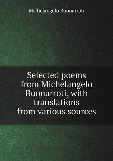 Selected poems from Michelangelo Buonarroti, with translations from various sources | Michelangelo Buonarroti