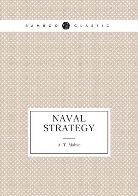 Naval Strategy Compared and Contrasted with the Principles and Practice of . | A. T. Mahan