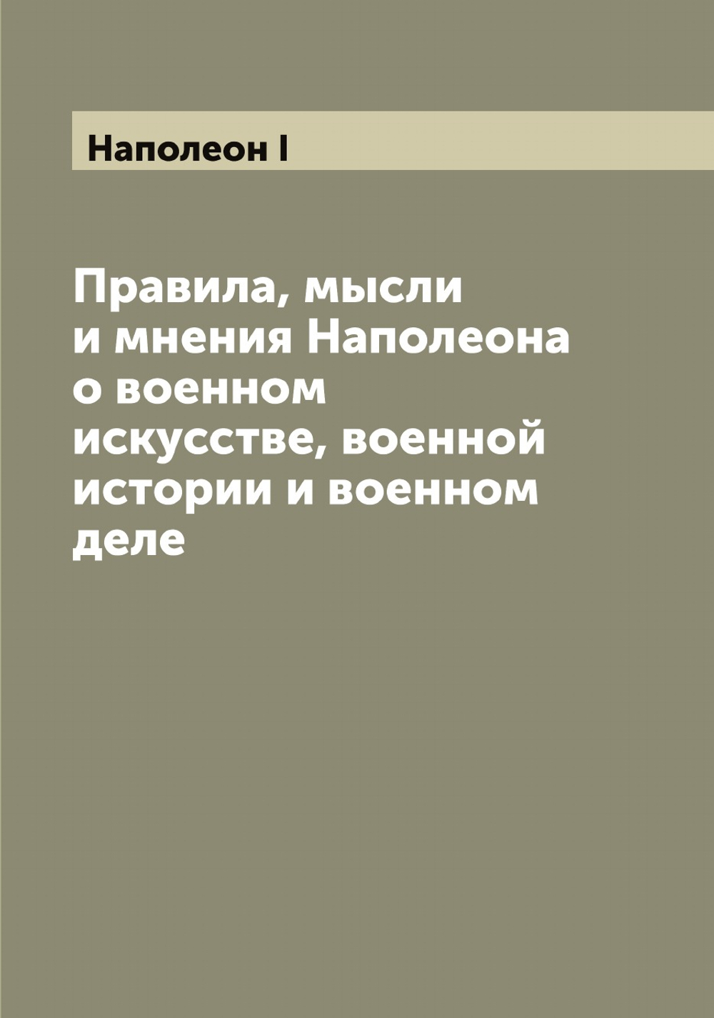 Правила, мысли и мнения Наполеона о военном искусстве, военной истории и военном деле | Наполеон I