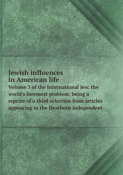 Jewish influences in American life. Volume 3 of the International Jew, the world's foremost problem; being a reprint of a third selection from articles appearing in the Dearborn independent | M. l'abbé Trochon
